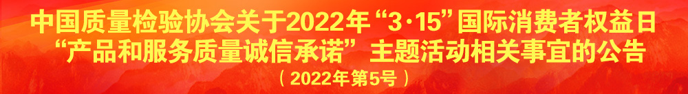 中國(guó)質(zhì)量檢驗(yàn)協(xié)會(huì)關(guān)于2022年“3·15”國(guó)際消費(fèi)者權(quán)益日“產(chǎn)品和服務(wù)質(zhì)量誠(chéng)信承諾”主題活動(dòng)相關(guān)事宜的公告（2022年第5號(hào)）