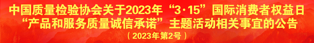 中國質(zhì)量檢驗(yàn)協(xié)會關(guān)于2023年“3·15”國際消費(fèi)者權(quán)益日“產(chǎn)品和服務(wù)質(zhì)量誠信承諾”主題活動相關(guān)事宜的公告（2023年第2號）