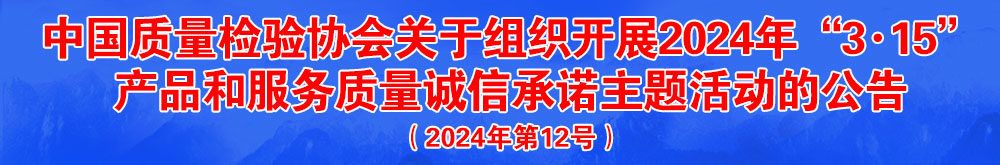 中國質(zhì)量檢驗協(xié)會關于組織開展2024年“3.15”產(chǎn)品和服務質(zhì)量誠信承諾主題活動的公告（2024年第12號）